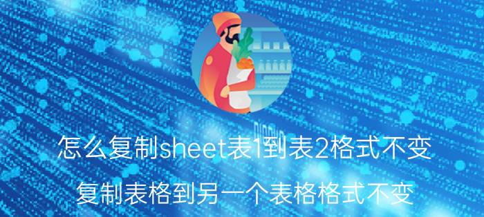 怎么复制sheet表1到表2格式不变 复制表格到另一个表格格式不变？